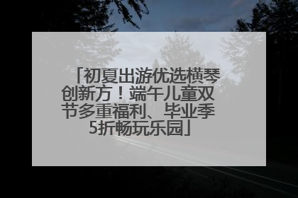 初夏出游优选横琴创新方！端午儿童双节多重福利、毕业季5折畅玩乐园