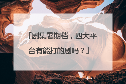 剧集暑期档，四大平台有能打的剧吗？