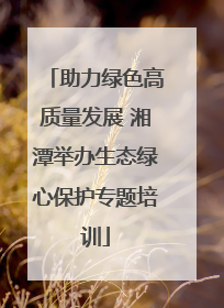 助力绿色高质量发展 湘潭举办生态绿心保护专题培训