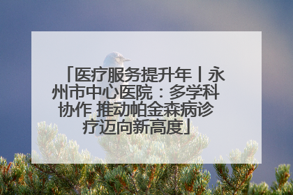 医疗服务提升年丨永州市中心医院：多学科协作 推动帕金森病诊疗迈向新高度
