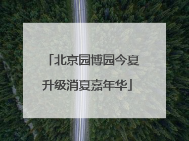 北京园博园今夏升级消夏嘉年华