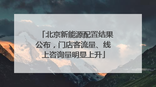 北京新能源配置结果公布，门店客流量、线上咨询量明显上升
