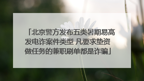 北京警方发布五类暑期易高发电诈案件类型 凡要求垫资做任务的兼职刷单都是诈骗