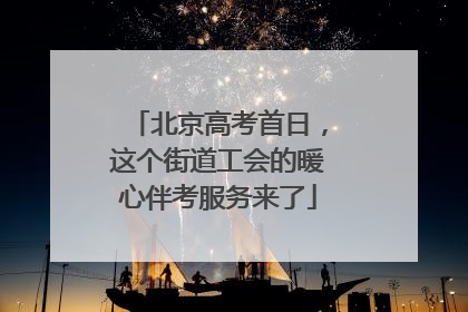 北京高考首日，这个街道工会的暖心伴考服务来了
