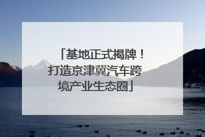 基地正式揭牌！打造京津冀汽车跨境产业生态圈