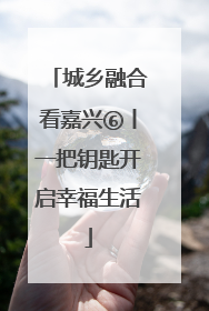 城乡融合看嘉兴⑥丨一把钥匙开启幸福生活