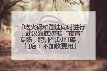 吃火锅和蹦迪同时进行，武汉海底捞推“夜宵”专场，聘帅气DJ打碟，门店：不加收费用