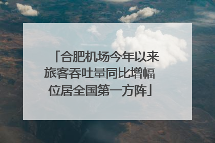 合肥机场今年以来旅客吞吐量同比增幅位居全国第一方阵