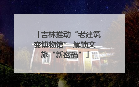 吉林推动“老建筑变博物馆” 解锁文旅“新密码”