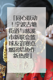 同心跃动！宁波古塘街道与慈溪市新联会篮球友谊赛点燃团结协作新热度