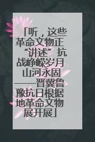 听，这些革命文物正“讲述”抗战峥嵘岁月 山河永固——晋冀鲁豫抗日根据地革命文物展开展