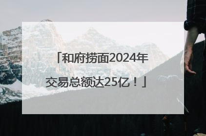 和府捞面2024年交易总额达25亿！