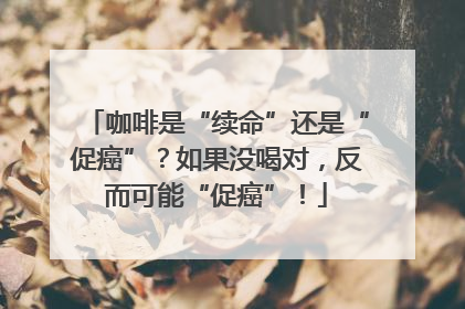 咖啡是“续命”还是“促癌”？如果没喝对，反而可能“促癌”！