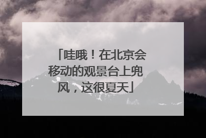 哇哦！在北京会移动的观景台上兜风，这很夏天