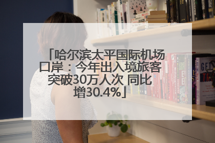 哈尔滨太平国际机场口岸：今年出入境旅客突破30万人次 同比增30.4%