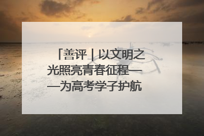 善评｜以文明之光照亮青春征程——为高考学子护航新时代成长之路