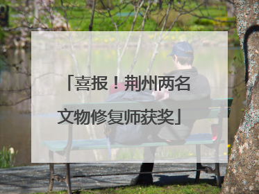 喜报！荆州两名文物修复师获奖
