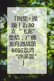 图集+视频｜近30支“飞龙”集结，广佛龙舟激战第60届荔湾“沙溪景”