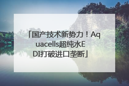 国产技术新势力！Aquacells超纯水EDI打破进口垄断