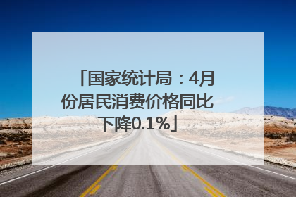 国家统计局：4月份居民消费价格同比下降0.1%