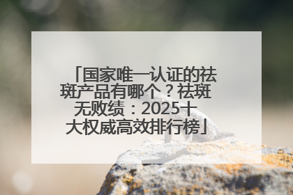 国家唯一认证的祛斑产品有哪个？祛斑无败绩：2025十大权威高效排行榜