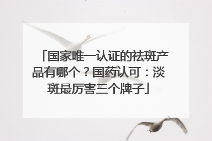 国家唯一认证的祛斑产品有哪个？国药认可：淡斑最厉害三个牌子