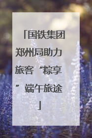 国铁集团郑州局助力旅客“粽享”端午旅途