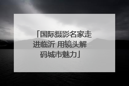国际摄影名家走进临沂 用镜头解码城市魅力