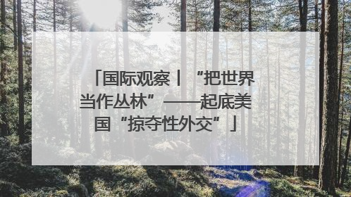 国际观察丨“把世界当作丛林”——起底美国“掠夺性外交”