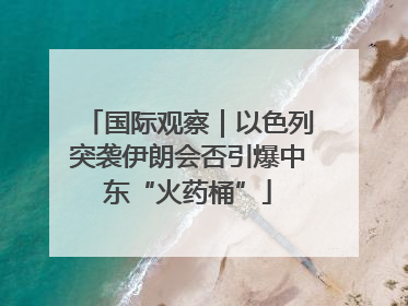 国际观察｜以色列突袭伊朗会否引爆中东“火药桶”