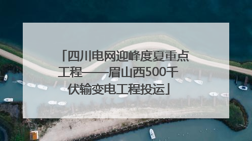 四川电网迎峰度夏重点工程——眉山西500千伏输变电工程投运
