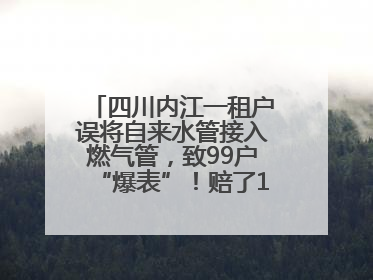 四川内江一租户误将自来水管接入燃气管，致99户“爆表”！赔了1.5万