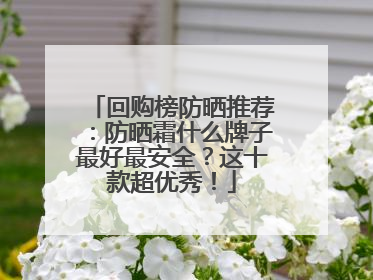 回购榜防晒推荐：防晒霜什么牌子最好最安全？这十款超优秀！