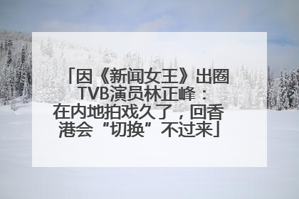 因《新闻女王》出圈 TVB演员林正峰：在内地拍戏久了，回香港会“切换”不过来