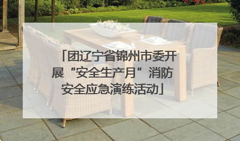 团辽宁省锦州市委开展“安全生产月”消防安全应急演练活动