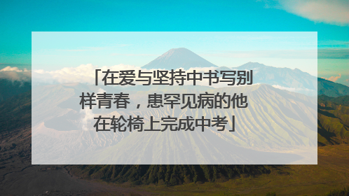 在爱与坚持中书写别样青春，患罕见病的他在轮椅上完成中考