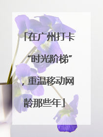 在广州打卡“时光阶梯”，重温移动网龄那些年