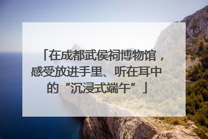 在成都武侯祠博物馆，感受放进手里、听在耳中的“沉浸式端午”