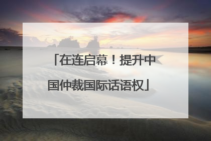 在连启幕！提升中国仲裁国际话语权
