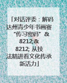 对话评委：解码达州青少年书画赛 “传习密码”& 8212;& 8212; 从技法精进看文化传承新活力