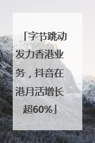 字节跳动发力香港业务，抖音在港月活增长超60%