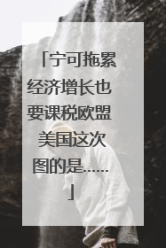 宁可拖累经济增长也要课税欧盟 美国这次图的是……