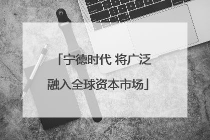 宁德时代 将广泛融入全球资本市场