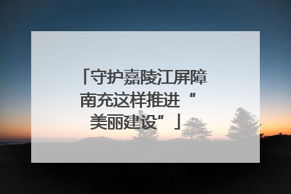 守护嘉陵江屏障 南充这样推进“美丽建设”