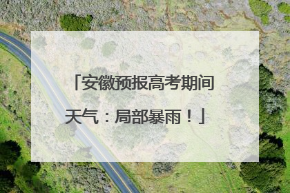 安徽预报高考期间天气：局部暴雨！
