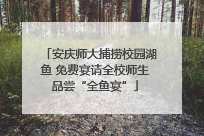 安庆师大捕捞校园湖鱼 免费宴请全校师生品尝“全鱼宴”