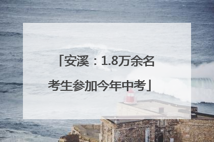 安溪：1.8万余名考生参加今年中考