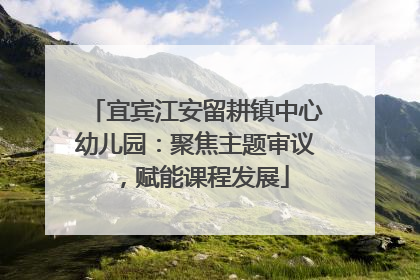 宜宾江安留耕镇中心幼儿园：聚焦主题审议，赋能课程发展