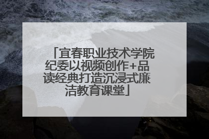 宜春职业技术学院纪委以视频创作+品读经典打造沉浸式廉洁教育课堂
