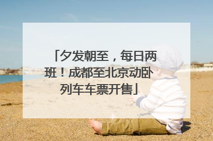 夕发朝至，每日两班！成都至北京动卧列车车票开售